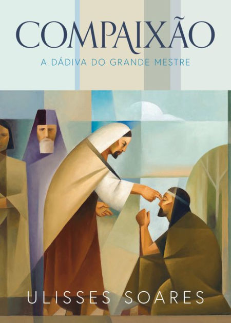 Compaixão: a dádiva do Grande Mestre: Compassion: The Great Healer's Art -  PORTUGUESE by Ulisses Soares, eBook